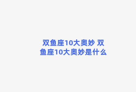 双鱼座10大奥妙 双鱼座10大奥妙是什么